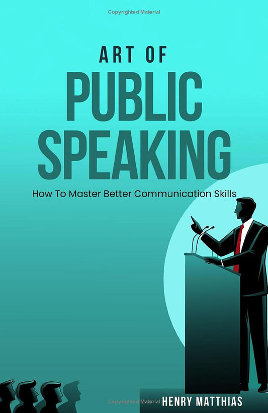 ART OF PUBLIC SPEAKING: How To Master Better Communication Skills by Henry Matthias